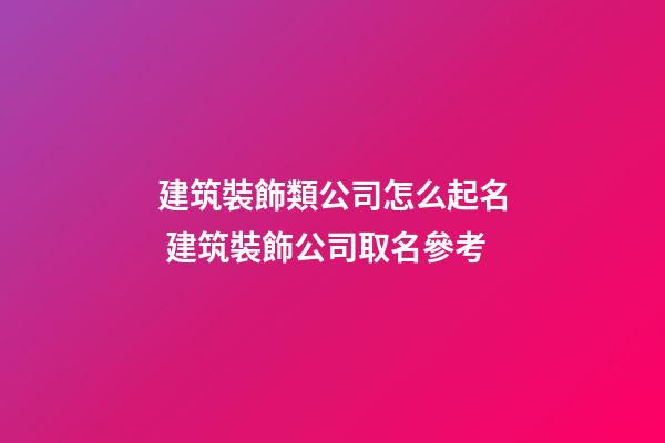 建筑裝飾類公司怎么起名 建筑裝飾公司取名參考-第1張-公司起名-玄機派